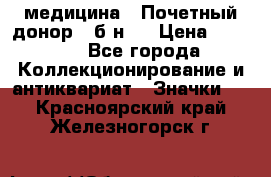 1) медицина : Почетный донор ( б/н ) › Цена ­ 2 100 - Все города Коллекционирование и антиквариат » Значки   . Красноярский край,Железногорск г.